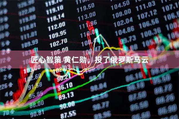 匠心智策 黄仁勋，投了俄罗斯马云