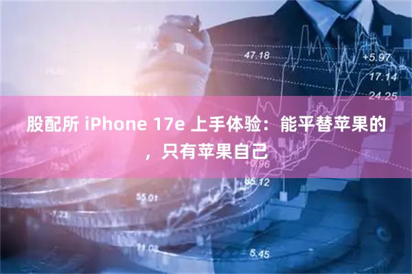 股配所 iPhone 17e 上手体验：能平替苹果的，只有苹果自己