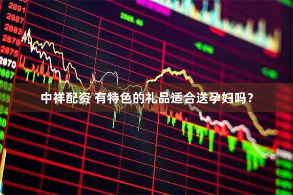 中祥配资 有特色的礼品适合送孕妇吗？