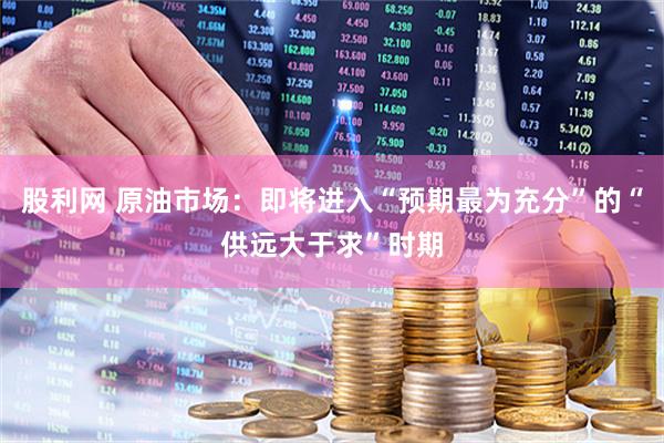 股利网 原油市场：即将进入“预期最为充分”的“供远大于求”时期