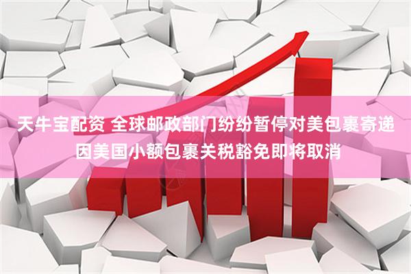 天牛宝配资 全球邮政部门纷纷暂停对美包裹寄递 因美国小额包裹关税豁免即将取消