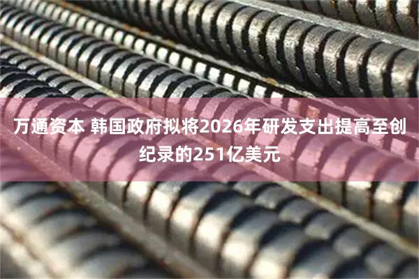 万通资本 韩国政府拟将2026年研发支出提高至创纪录的251亿美元