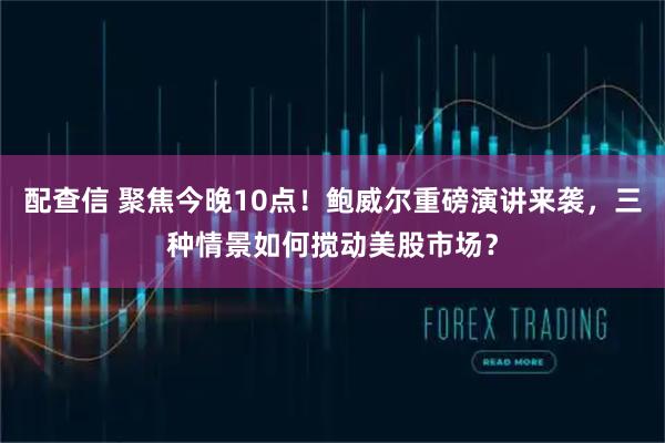 配查信 聚焦今晚10点！鲍威尔重磅演讲来袭，三种情景如何搅动美股市场？