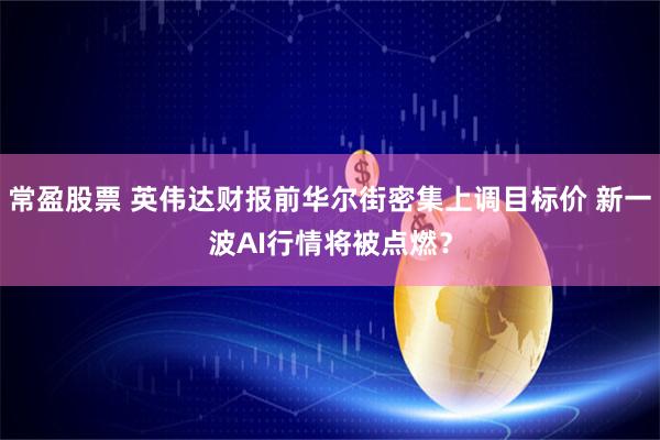 常盈股票 英伟达财报前华尔街密集上调目标价 新一波AI行情将被点燃？