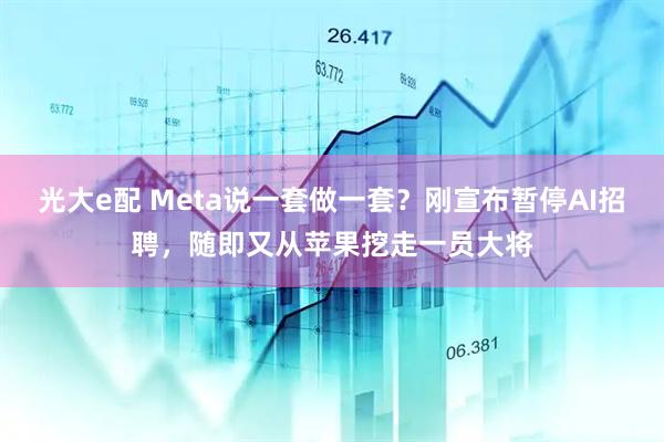 光大e配 Meta说一套做一套？刚宣布暂停AI招聘，随即又从苹果挖走一员大将