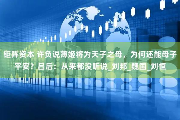 钜阵资本 许负说薄姬将为天子之母，为何还能母子平安？吕后：从来都没听说_刘邦_魏国_刘恒