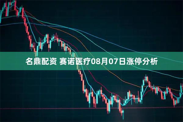 名鼎配资 赛诺医疗08月07日涨停分析