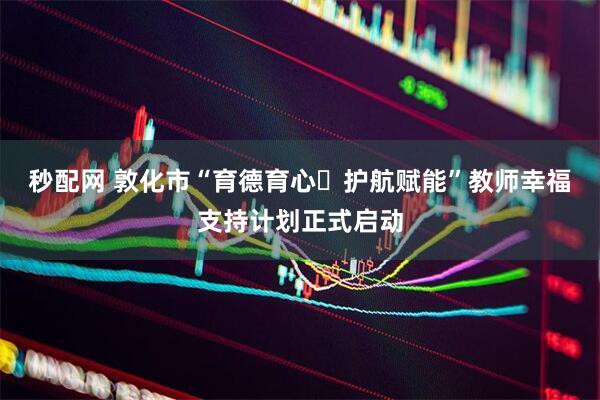 秒配网 敦化市“育德育心・护航赋能”教师幸福支持计划正式启动