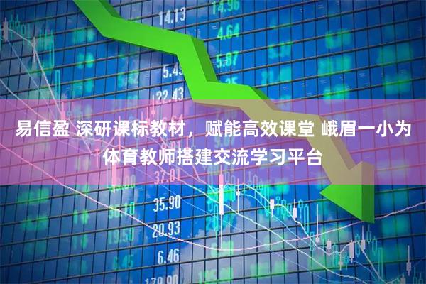 易信盈 深研课标教材，赋能高效课堂 峨眉一小为体育教师搭建交流学习平台