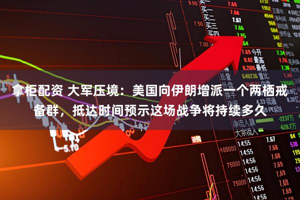 拿柜配资 大军压境：美国向伊朗增派一个两栖戒备群，抵达时间预示这场战争将持续多久