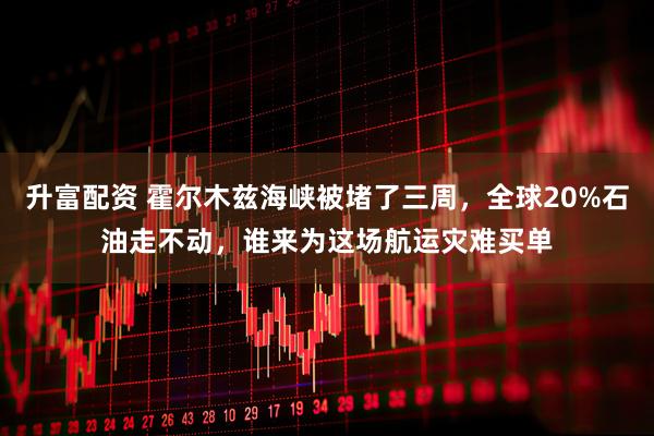 升富配资 霍尔木兹海峡被堵了三周，全球20%石油走不动，谁来为这场航运灾难买单