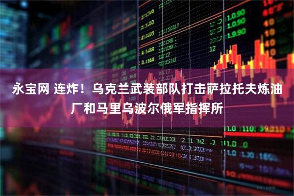永宝网 连炸！乌克兰武装部队打击萨拉托夫炼油厂和马里乌波尔俄军指挥所