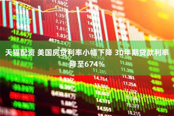 天猫配资 美国房贷利率小幅下降 30年期贷款利率降至674%