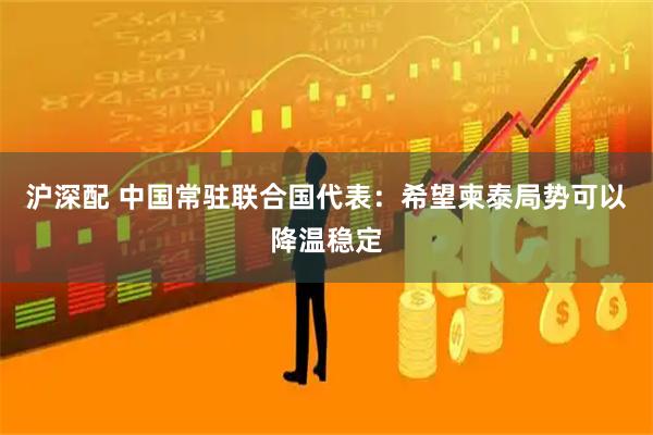 沪深配 中国常驻联合国代表：希望柬泰局势可以降温稳定