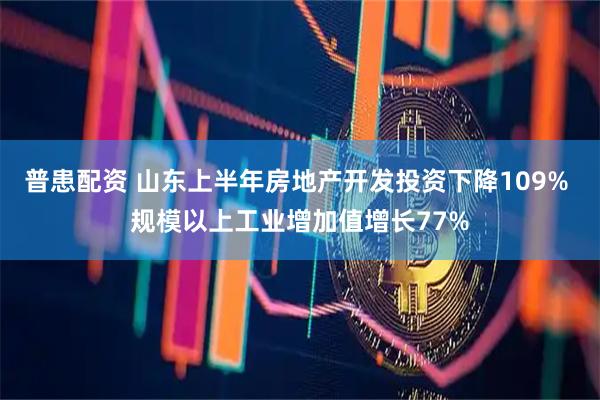 普患配资 山东上半年房地产开发投资下降109% 规模以上工业增加值增长77%