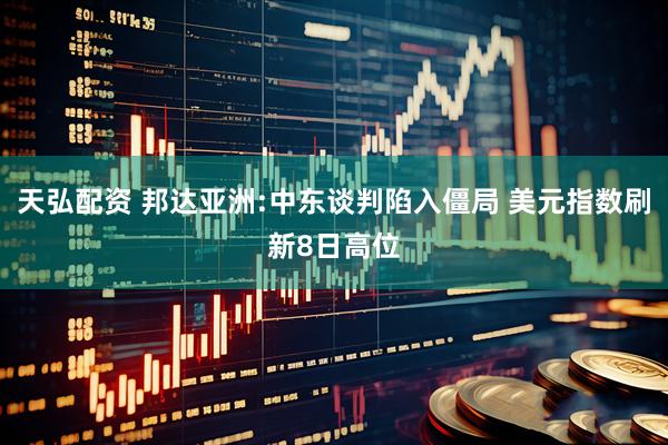 天弘配资 邦达亚洲:中东谈判陷入僵局 美元指数刷新8日高位