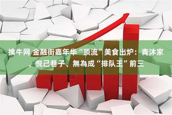 擒牛网 金融街嘉年华“顶流”美食出炉：青沐家、悦己巷子、無為成“排队王”前三