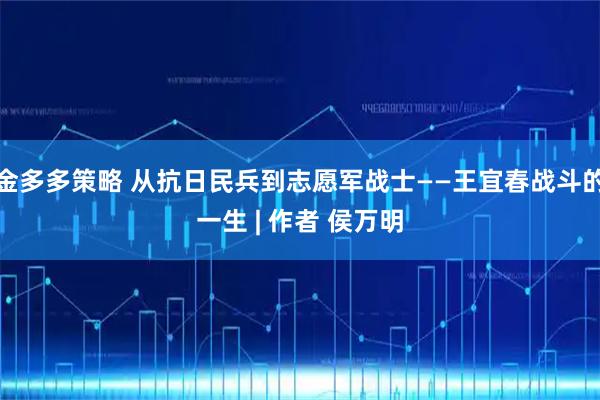 金多多策略 从抗日民兵到志愿军战士——王宜春战斗的一生 | 作者 侯万明