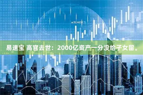 易速宝 高官去世：2000亿资产一分没给子女留。