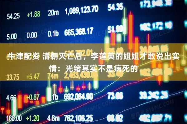 牛津配资 清朝灭亡后，李莲英的姐姐才敢说出实情：光绪其实不是病死的