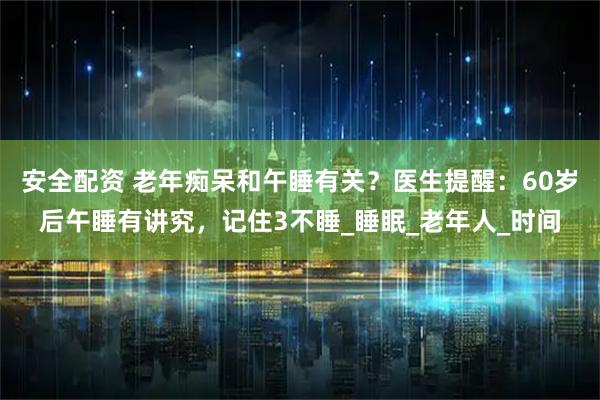 安全配资 老年痴呆和午睡有关？医生提醒：60岁后午睡有讲究，记住3不睡_睡眠_老年人_时间