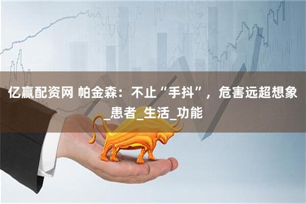 亿赢配资网 帕金森：不止“手抖”，危害远超想象_患者_生活_功能