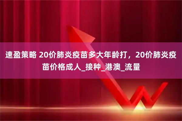 速盈策略 20价肺炎疫苗多大年龄打，20价肺炎疫苗价格成人_接种_港澳_流量