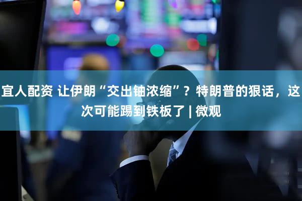 宜人配资 让伊朗“交出铀浓缩”？特朗普的狠话，这次可能踢到铁板了 | 微观