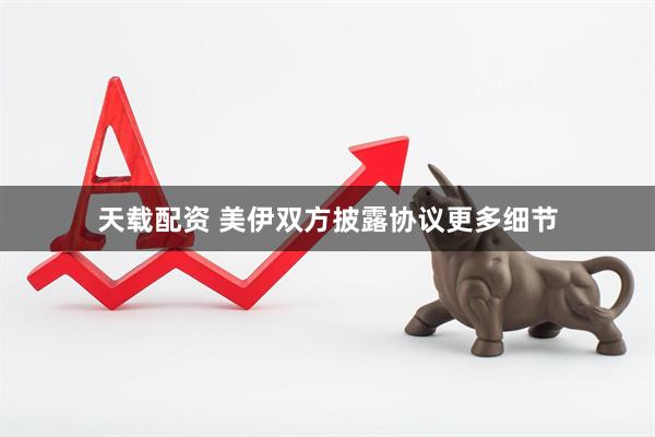 天载配资 美伊双方披露协议更多细节