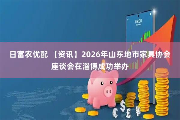 日富农优配 【资讯】2026年山东地市家具协会座谈会在淄博成功举办