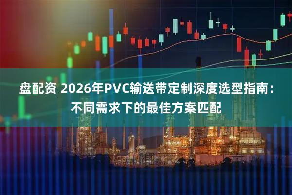 盘配资 2026年PVC输送带定制深度选型指南：不同需求下的最佳方案匹配