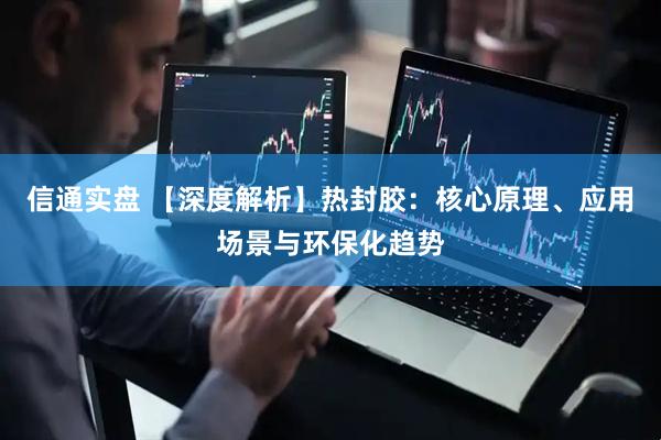 信通实盘 【深度解析】热封胶：核心原理、应用场景与环保化趋势