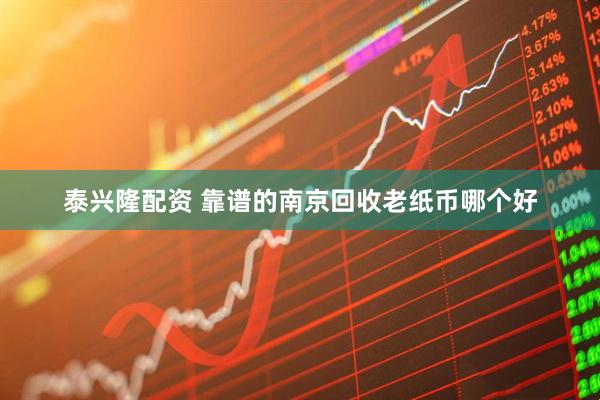 泰兴隆配资 靠谱的南京回收老纸币哪个好