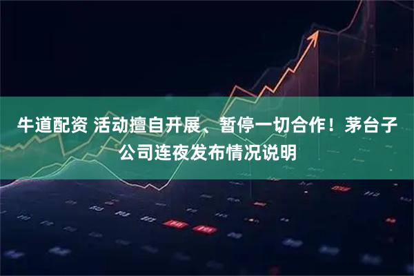 牛道配资 活动擅自开展、暂停一切合作！茅台子公司连夜发布情况说明