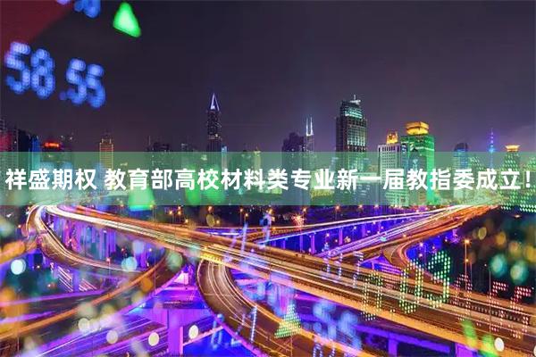 祥盛期权 教育部高校材料类专业新一届教指委成立！