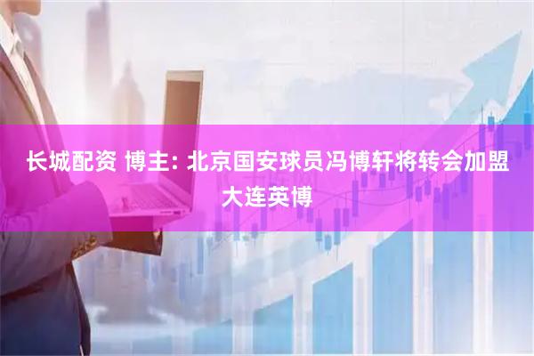 长城配资 博主: 北京国安球员冯博轩将转会加盟大连英博