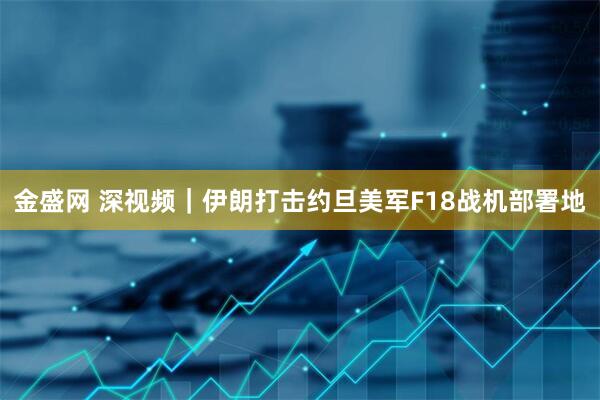 金盛网 深视频｜伊朗打击约旦美军F18战机部署地