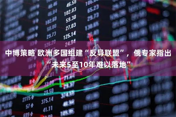 中博策略 欧洲多国组建“反导联盟”，俄专家指出“未来5至10年难以落地”