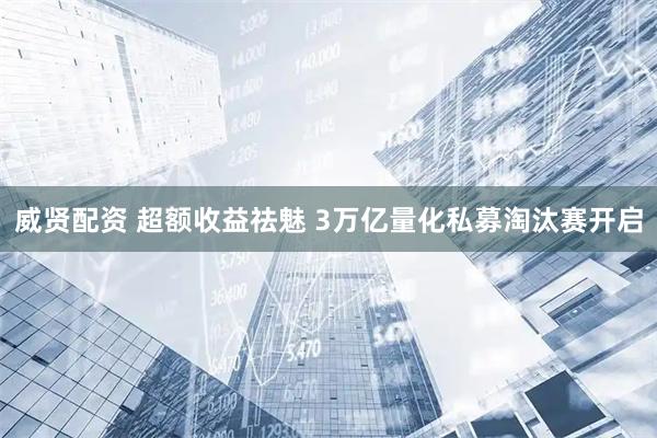 威贤配资 超额收益祛魅 3万亿量化私募淘汰赛开启