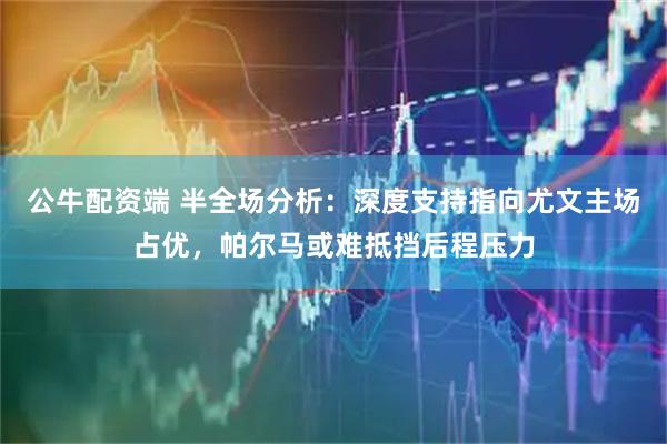 公牛配资端 半全场分析：深度支持指向尤文主场占优，帕尔马或难抵挡后程压力