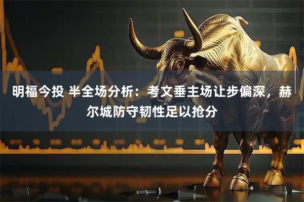 明福今投 半全场分析：考文垂主场让步偏深，赫尔城防守韧性足以抢分